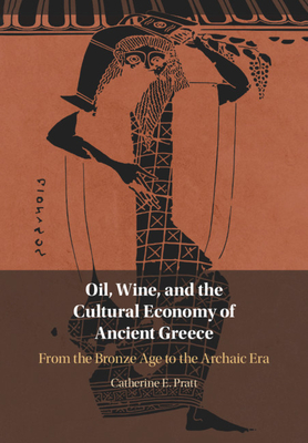 Oil, Wine, and the Cultural Economy of Ancient Greece: From the Bronze Age to the Archaic Era - Pratt, Catherine E