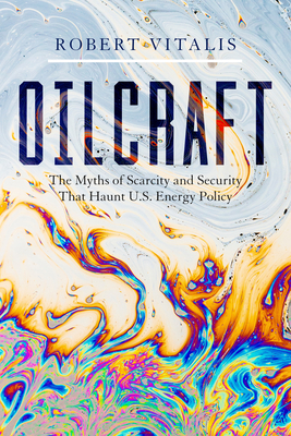Oilcraft: The Myths of Scarcity and Security That Haunt U.S. Energy Policy - Vitalis, Robert