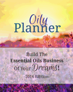 Oily Planner 2016 Edition: The Workbook + Planner To Help You Build The Essential Oil Business Of Your Dreams