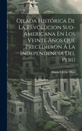 Ojeada Histrica De La Revolucion Sud-Americana En Los Veinte Aos Que Precedieron  La Independencia Del Per