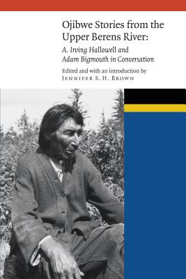 Ojibwe Stories from the Upper Berens River: A. Irving Hallowell and Adam Bigmouth in Conversation - Brown, Jennifer S H (Editor)