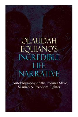 OLAUDAH EQUIANO'S INCREDIBLE LIFE NARRATIVE - Autobiography of the Former Slave, Seaman & Freedom Fighter: The Intriguing Memoir Which Influenced Ban on British Slave Trade - Equiano, Olaudah