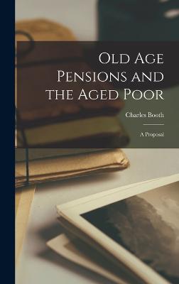 Old age Pensions and the Aged Poor; a Proposal - Booth, Charles