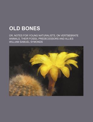 Old Bones; Or, Notes for Young Naturalists, on Vertbebrate Animals, Their Fossil Predecessors and Allies - Symonds, William Samuel