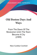 Old Boston Days And Ways: From The Dawn Of The Revolution Until The Town Became A City (1909)