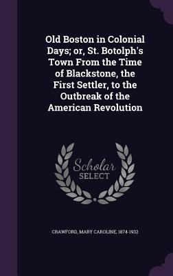 Old Boston in Colonial Days; or, St. Botolph's Town From the Time of Blackstone, the First Settler, to the Outbreak of the American Revolution - Crawford, Mary Caroline