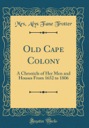 Old Cape Colony: A Chronicle of Her Men and Houses from 1652 to 1806 (Classic Reprint)
