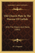 Old Church Plate in the Diocese of Carlisle: With the Makers and Marks (1882)