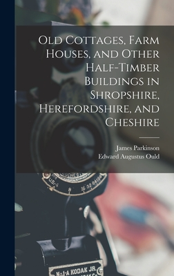 Old Cottages, Farm Houses, and Other Half-Timber Buildings in Shropshire, Herefordshire, and Cheshire - Parkinson, James, and Ould, Edward Augustus