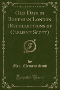 Old Days in Bohemian London (Recollections of Clement Scott) (Classic Reprint)