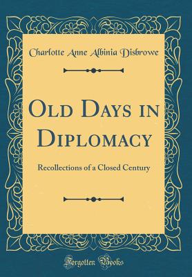 Old Days in Diplomacy: Recollections of a Closed Century (Classic Reprint) - Disbrowe, Charlotte Anne Albinia