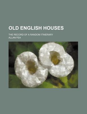 Old English Houses; The Record of a Random Itinerary - Fea, Allan