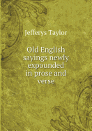 Old English Sayings Newly Expounded in Prose and Verse - Taylor, Jefferys