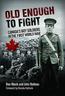 Old Enough to Fight: Canada's Boy Soldiers in the First World War - Black, Dan, and Boileau, John, and Dallaire, Romeo (Foreword by)