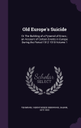 Old Europe's Suicide: Or The Building of a Pyramid of Errors; an Account of Certain Events in Europe During the Period 1912-1918 Volume 1