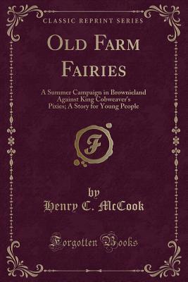 Old Farm Fairies: A Summer Campaign in Brownieland Against King Cobweaver's Pixies; A Story for Young People (Classic Reprint) - McCook, Henry C
