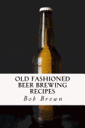 Old Fashioned Beer Brewing Recipes: How to Brew Unique Flavoured Beer Using Old Fashioned Recipes