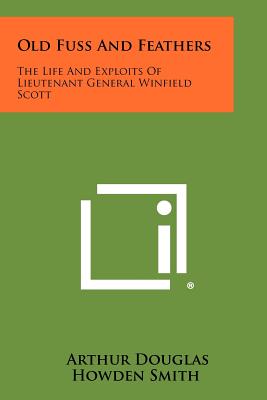 Old Fuss and Feathers: The Life and Exploits of Lieutenant General Winfield Scott - Smith, Arthur Douglas Howden