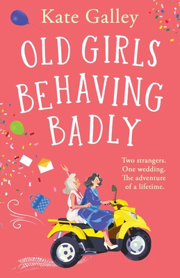 Old Girls Behaving Badly: The feel-good uplifting read from Kate Galley - Galley, Kate