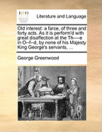 Old Interest: A Farce, of Three and Forty Acts. as It Is Perform'd with Great Disaffection at the Th----E in O--F--D, by None of His Majesty King George's Servants,