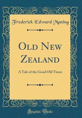 Old New Zealand: A Tale of the Good Old Times (Classic Reprint) - Maning, Frederick Edward