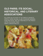 Old Paris; its Social, Historical, and Literary Associations, Including an Account of the Famous Cabarets, H?tels, Caf?s, Salons, Clubs, Pleasure Gardens, Fairs and F?tes, and the Theatres of The French Capital in Bygone Times