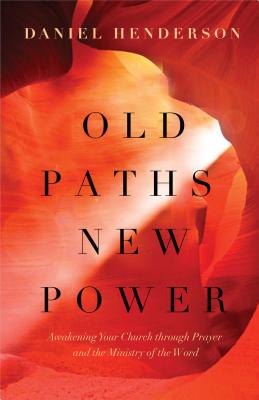 Old Paths, New Power: Awakening Your Church Through Prayer and the Ministry of the Word - Henderson, Daniel, and Lutzer, Erwin W (Foreword by)