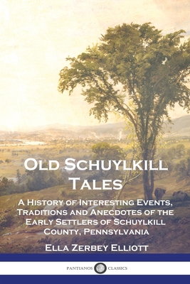 Old Schuylkill Tales: A History of Interesting Events, Traditions and Anecdotes of the Early Settlers of Schuylkill County, Pennsylvania - Elliott, Ella Zerbey