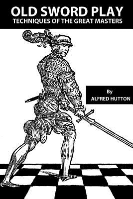 Old Sword Play: Techniques of the Great Masters - Hurley, John W, and Hutton, Alfred