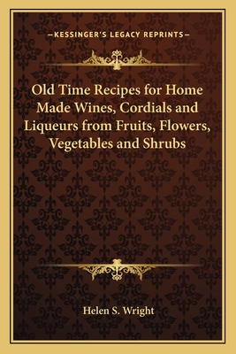 Old Time Recipes for Home Made Wines, Cordials and Liqueurs from Fruits, Flowers, Vegetables and Shrubs - Wright, Helen S