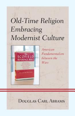 Old-Time Religion Embracing Modernist Culture: American Fundamentalism between the Wars - Abrams, Douglas Carl