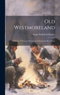 Old Westmoreland: A History of Western Pennsylvania During the Revolution - Hassler, Edgar Wakefield