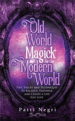 Old World Magick for the Modern World: Tips, Tricks, and Techniques to Balance, Empower, and Create a Life You Love - Negri, Patti