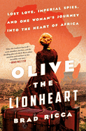 Olive the Lionheart: Lost Love, Imperial Spies, and One Woman's Journey Into the Heart of Africa