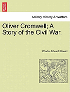 Oliver Cromwell; A Story of the Civil War. - Stewart, Charles Edward