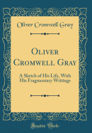 Oliver Cromwell Gray: A Sketch of His Life, with His Fragmentary Writings (Classic Reprint)