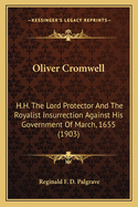Oliver Cromwell: H.H. the Lord Protector and the Royalist Insurrection Against His Government of March, 1655. a Relation of the Part Taken Therein by the Protector, of the Way in Which His Subjects Regarded Him and the Insurrection, and of the Causes and