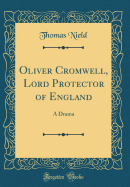 Oliver Cromwell, Lord Protector of England: A Drama (Classic Reprint)