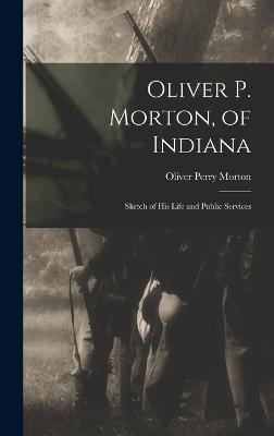 Oliver P. Morton, of Indiana: Sketch of His Life and Public Services - Morton, Oliver Perry