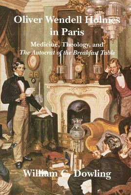 Oliver Wendell Holmes in Paris: Medicine, Theology, and the Autocrat of the Breakfast Table - Dowling, William C