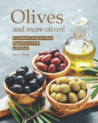 Olives and More Olives!: A Cookbook Giving You Many Suggestions to Cook with Olives! - Hope, Ivy