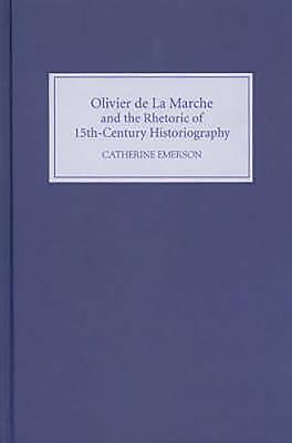 Olivier de la Marche and the Rhetoric of Fifteenth-Century Historiography - Emerson, Catherine