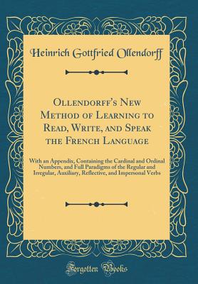 Ollendorff's New Method of Learning to Read, Write, and Speak the French Language: With an Appendix, Containing the Cardinal and Ordinal Numbers, and Full Paradigms of the Regular and Irregular, Auxiliary, Reflective, and Impersonal Verbs - Ollendorff, Heinrich Gottfried