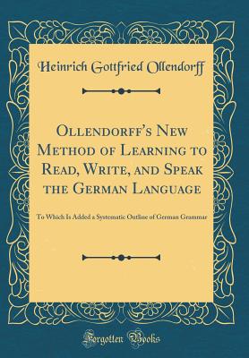 Ollendorff's New Method of Learning to Read, Write, and Speak the German Language: To Which Is Added a Systematic Outline of German Grammar (Classic Reprint) - Ollendorff, Heinrich Gottfried