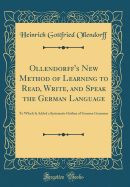 Ollendorff's New Method of Learning to Read, Write, and Speak the German Language: To Which Is Added a Systematic Outline of German Grammar (Classic Reprint)