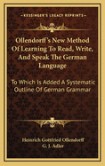 Ollendorff's New Method Of Learning To Read, Write, And Speak The German Language: To Which Is Added A Systematic Outline Of German Grammar