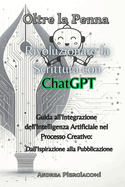 Oltre la Penna: Rivoluzionare la Scrittura con ChatGPT: Rivoluzionare la Scrittura con ChatGPT: Guida all'Integrazione dell'Intelligenza Artificiale nel Processo Creativo: Dall'Ispirazione alla Pubblicazione