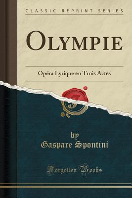 Olympie: Opra Lyrique En Trois Actes (Classic Reprint) - Spontini, Gaspare