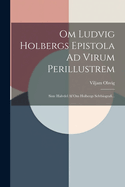 Om Ludvig Holbergs Epistola Ad Virum Perillustrem: Siste Halvdel Af Om Holbergs Selvbiografi...