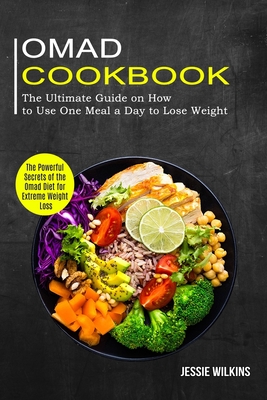 Omad Cookbook: The Ultimate Guide on How to Use One Meal a Day to Lose Weight (The Powerful Secrets of the Omad Diet for Extreme Weight Loss) - Wilkins, Jessie